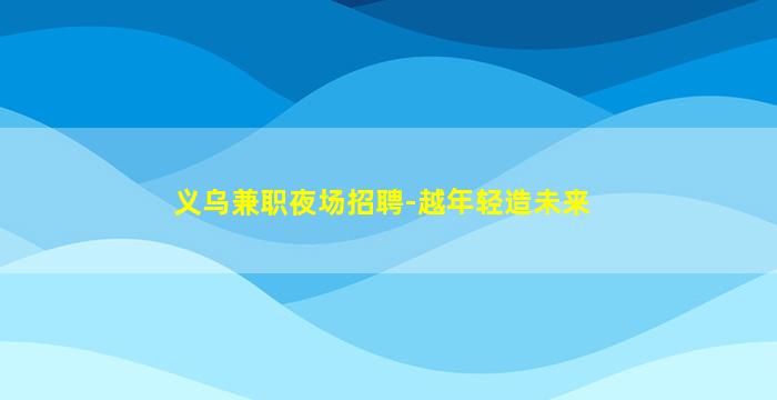 义乌兼职夜场招聘-越年轻造未来