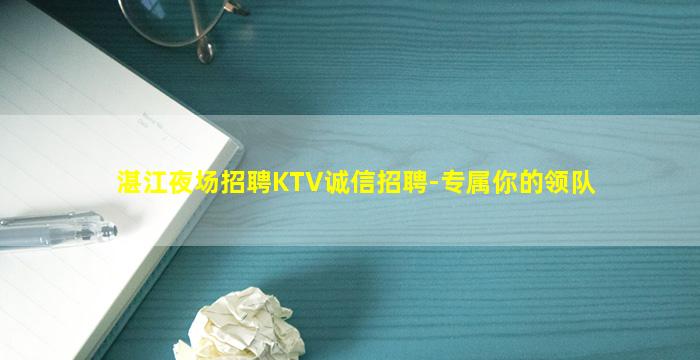 湛江夜场招聘KTV诚信招聘-专属你的领队